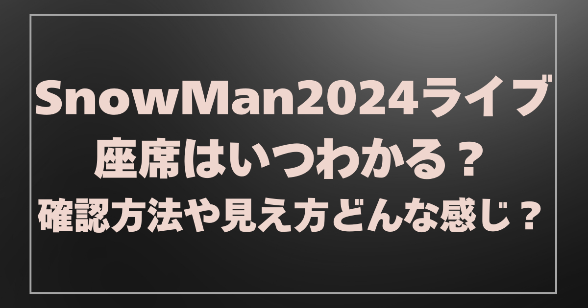 SnowMan2024ライブ座席はいつわかる？確認方法や見え方どんな感じ？